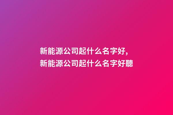 新能源公司起什么名字好,新能源公司起什么名字好聽-第1張-公司起名-玄機派