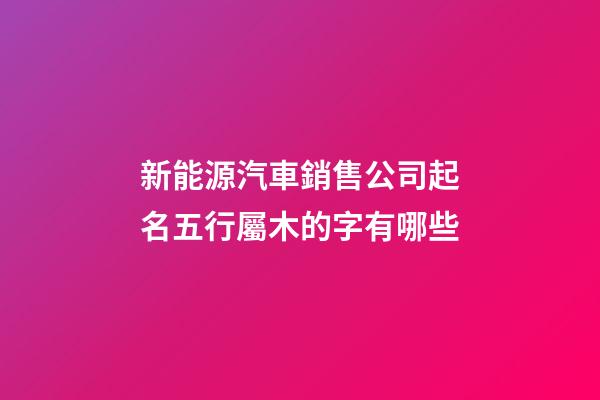 新能源汽車銷售公司起名五行屬木的字有哪些-第1張-公司起名-玄機(jī)派