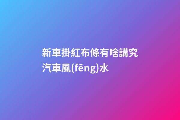 新車掛紅布條有啥講究汽車風(fēng)水