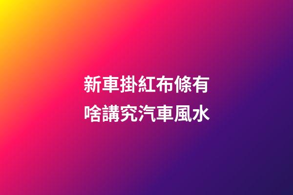 新車掛紅布條有啥講究汽車風水