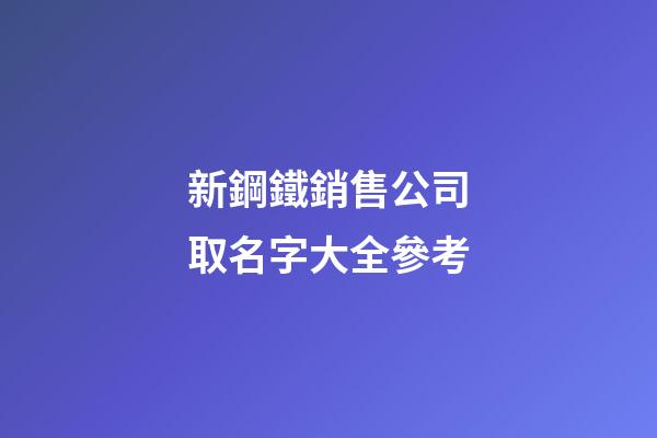 新鋼鐵銷售公司取名字大全參考-第1張-公司起名-玄機派