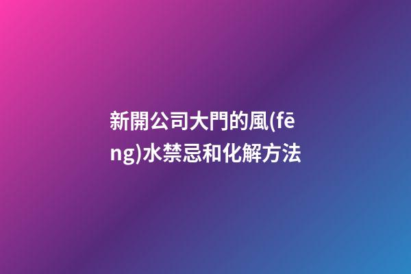 新開公司大門的風(fēng)水禁忌和化解方法