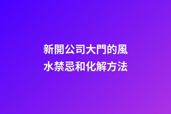 新開公司大門的風水禁忌和化解方法