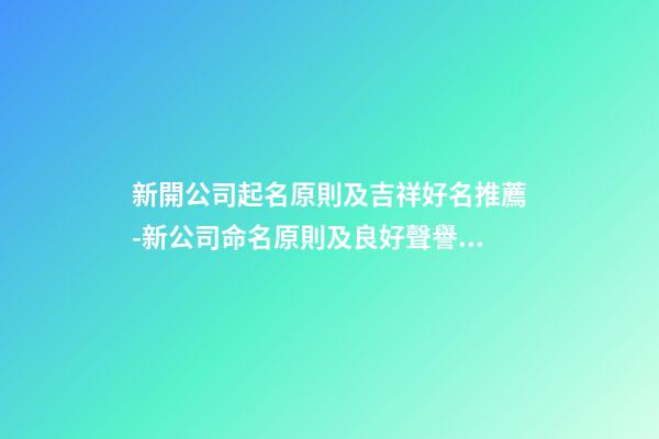 新開公司起名原則及吉祥好名推薦-新公司命名原則及良好聲譽推薦-第1張-公司起名-玄機派