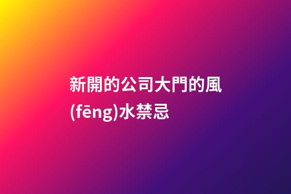 新開的公司大門的風(fēng)水禁忌