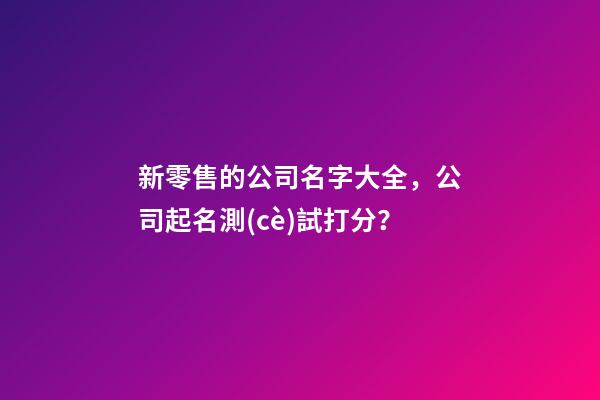 新零售的公司名字大全，公司起名測(cè)試打分？-第1張-公司起名-玄機(jī)派