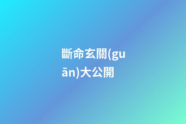 斷命玄關(guān)大公開