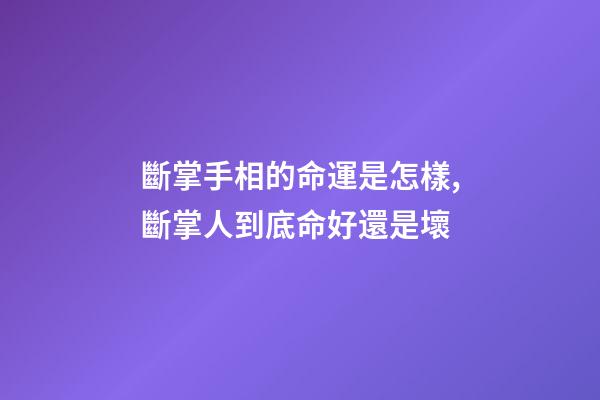 斷掌手相的命運是怎樣,斷掌人到底命好還是壞?