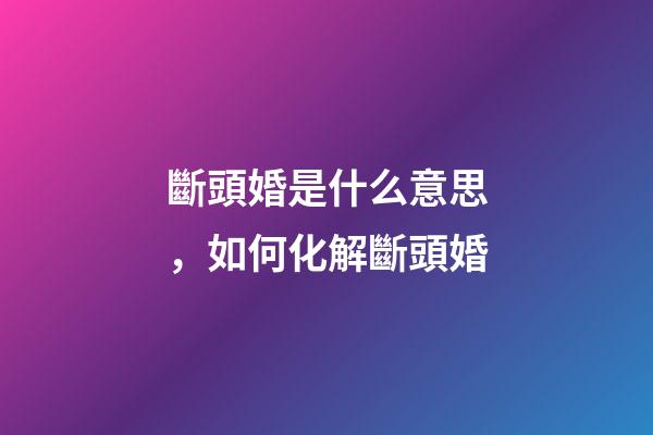 斷頭婚是什么意思，如何化解斷頭婚