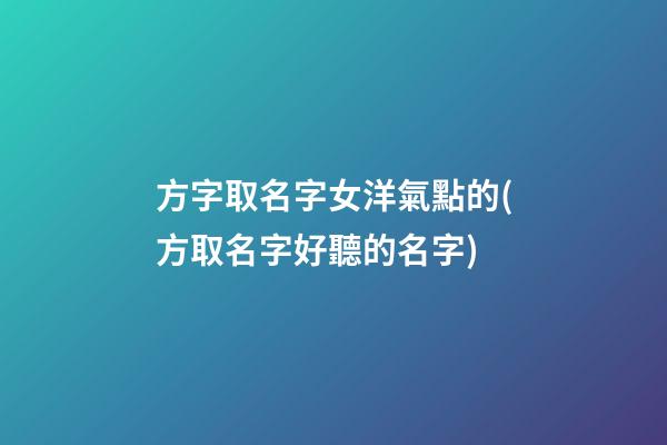 方字取名字女洋氣點的(方取名字好聽的名字)