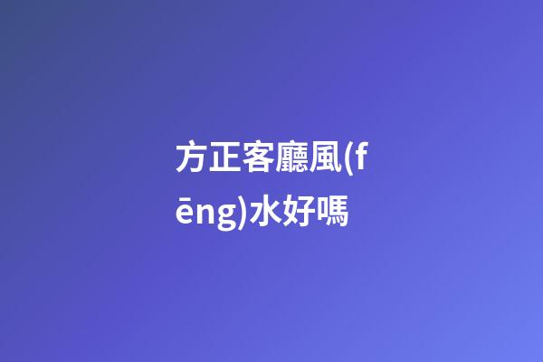 方正客廳風(fēng)水好嗎