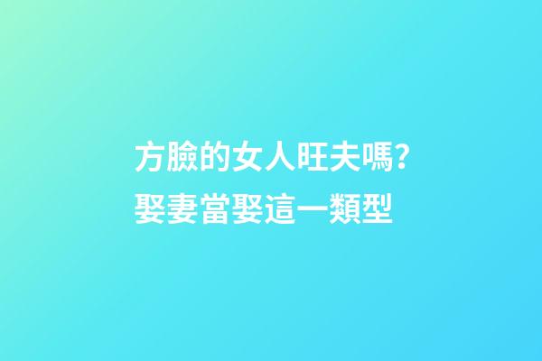 方臉的女人旺夫嗎？娶妻當娶這一類型