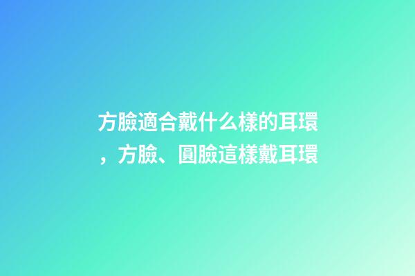 方臉適合戴什么樣的耳環，方臉、圓臉這樣戴耳環-第1張-觀點-玄機派