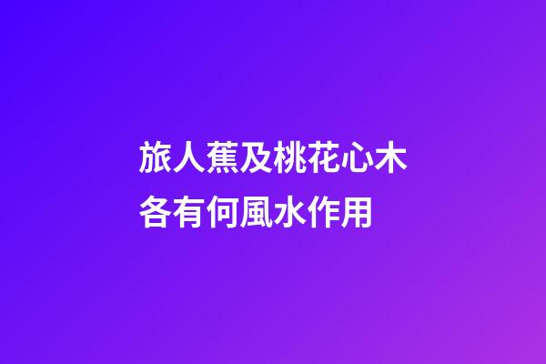 旅人蕉及桃花心木各有何風水作用?