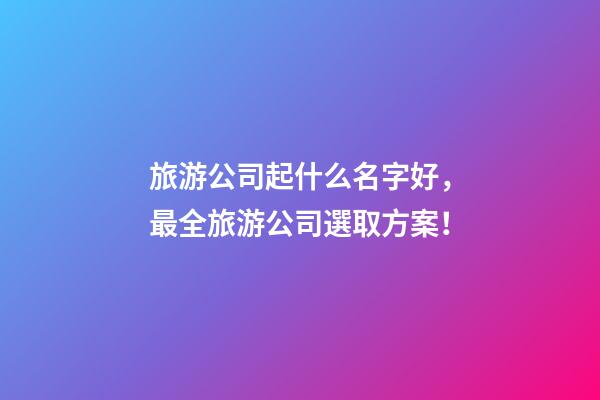 旅游公司起什么名字好，最全旅游公司選取方案！-第1張-公司起名-玄機派