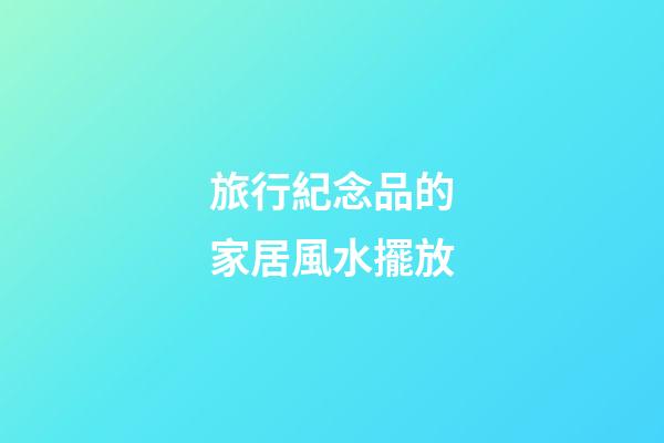 旅行紀念品的家居風水擺放