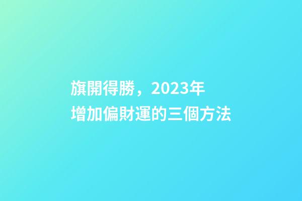 旗開得勝，2023年增加偏財運的三個方法