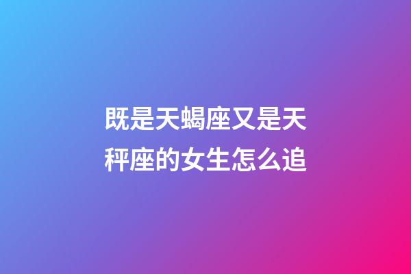 既是天蝎座又是天秤座的女生怎么追-第1張-星座運勢-玄機派