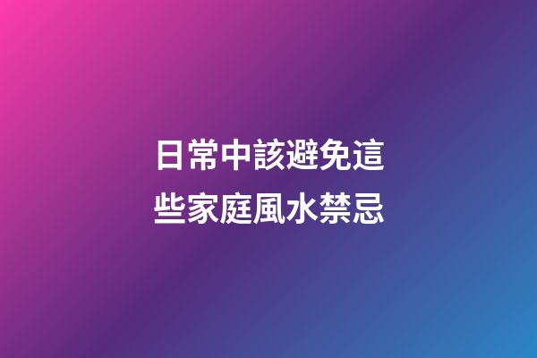 日常中該避免這些家庭風水禁忌