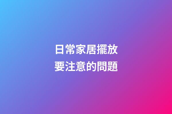 日常家居擺放要注意的問題