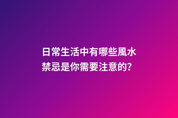 日常生活中有哪些風水禁忌是你需要注意的？