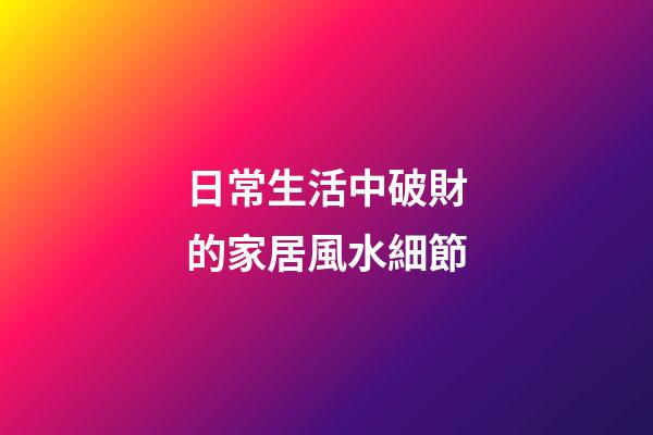 日常生活中破財的家居風水細節