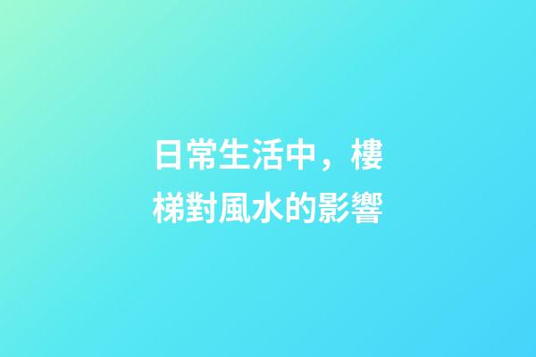 日常生活中，樓梯對風水的影響