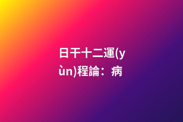 日干十二運(yùn)程論：病
