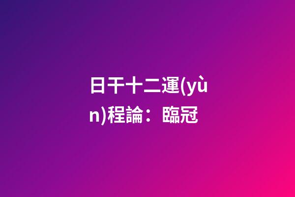 日干十二運(yùn)程論：臨冠