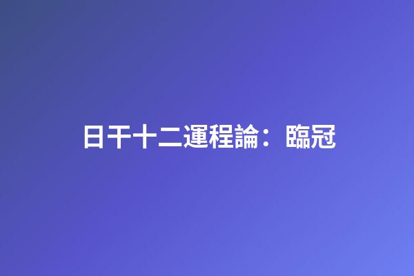 日干十二運程論：臨冠