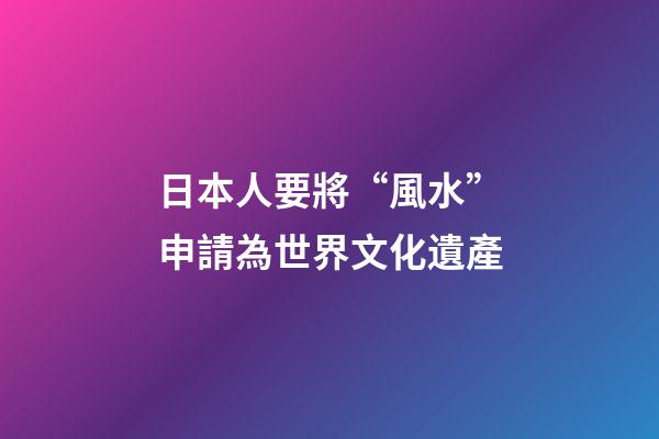 日本人要將“風水”申請為世界文化遺產