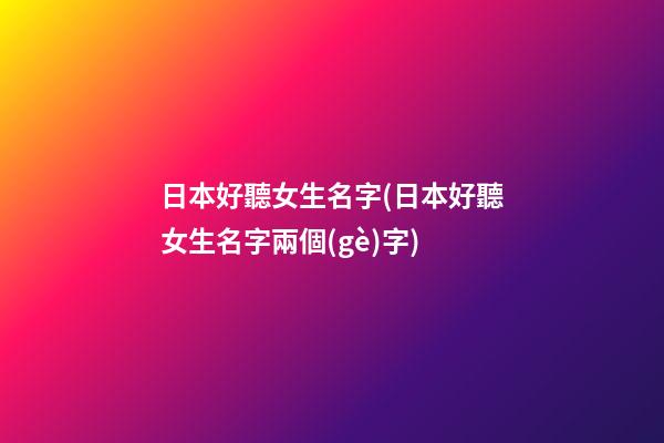 日本好聽女生名字(日本好聽女生名字兩個(gè)字)