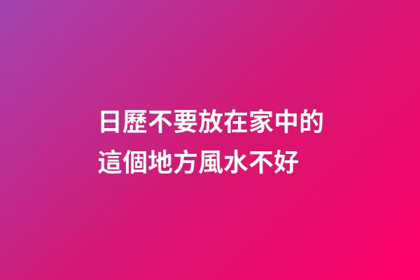 日歷不要放在家中的這個地方風水不好