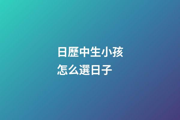 日歷中生小孩怎么選日子