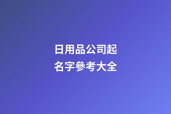 日用品公司起名字參考大全-第1張-公司起名-玄機派
