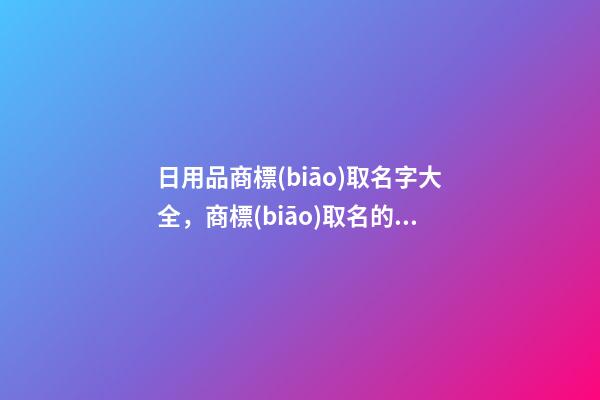 日用品商標(biāo)取名字大全，商標(biāo)取名的各大要點(diǎn)-第1張-商標(biāo)起名-玄機(jī)派