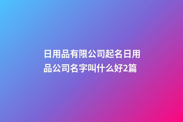 日用品有限公司起名日用品公司名字叫什么好2篇-第1張-公司起名-玄機派