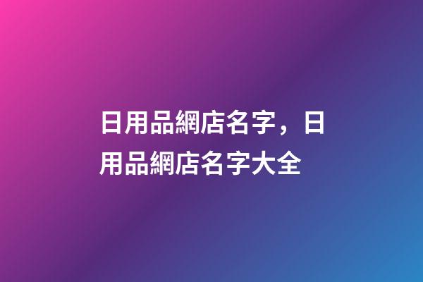 日用品網店名字，日用品網店名字大全-第1張-店鋪起名-玄機派