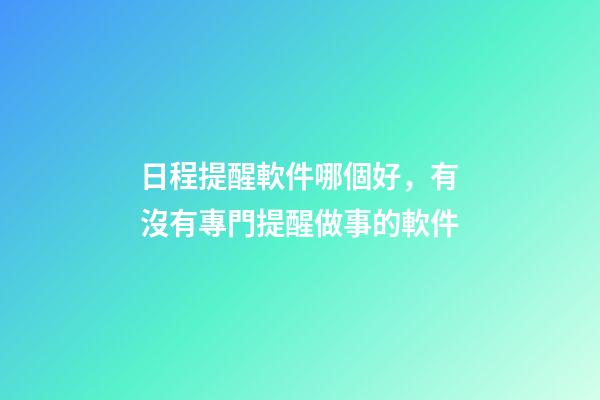 日程提醒軟件哪個好，有沒有專門提醒做事的軟件