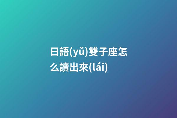 日語(yǔ)雙子座怎么讀出來(lái)