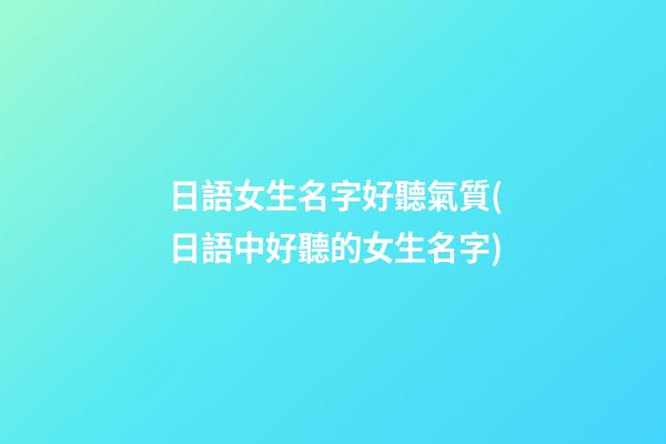 日語女生名字好聽氣質(日語中好聽的女生名字)