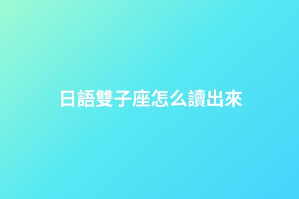 日語雙子座怎么讀出來-第1張-星座運(yùn)勢(shì)-玄機(jī)派