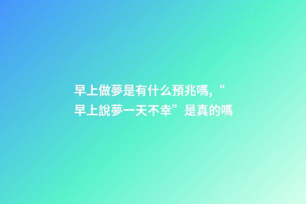 早上做夢是有什么預兆嗎,“早上說夢一天不幸”是真的嗎-第1張-觀點-玄機派