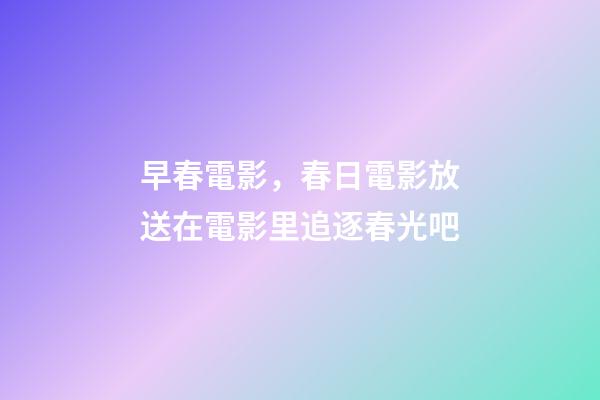 早春電影，春日電影放送在電影里追逐春光吧
