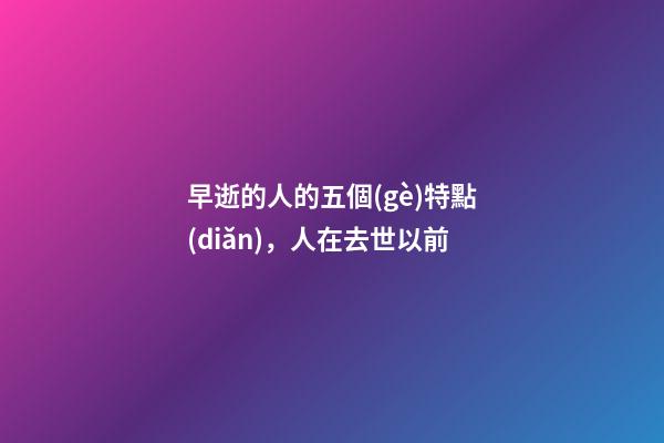 早逝的人的五個(gè)特點(diǎn)，人在去世以前-第1張-觀點(diǎn)-玄機(jī)派