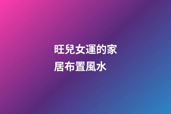 旺兒女運的家居布置風水