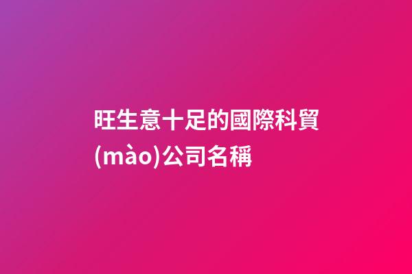 旺生意十足的國際科貿(mào)公司名稱-第1張-公司起名-玄機派