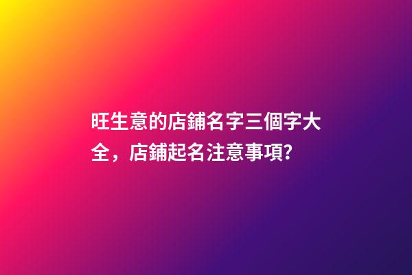 旺生意的店鋪名字三個字大全，店鋪起名注意事項？