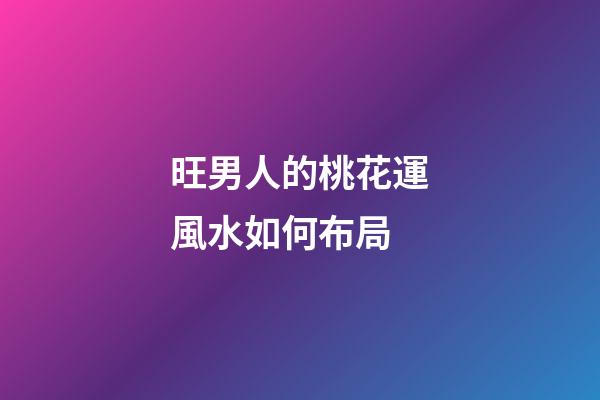 旺男人的桃花運風水如何布局