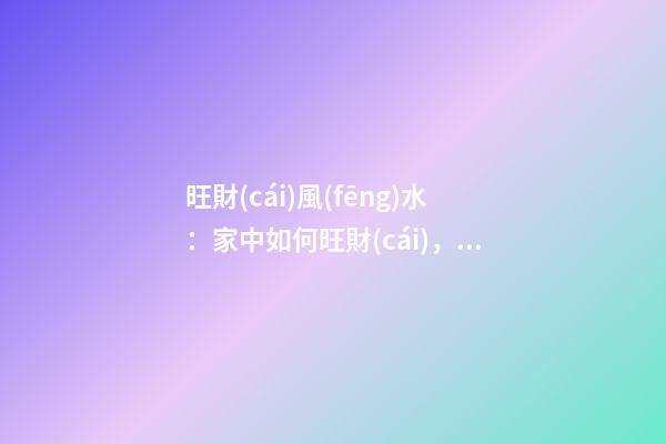 旺財(cái)風(fēng)水：家中如何旺財(cái)，你知道嗎？